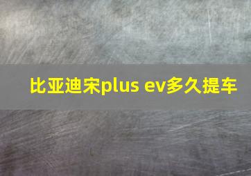 比亚迪宋plus ev多久提车